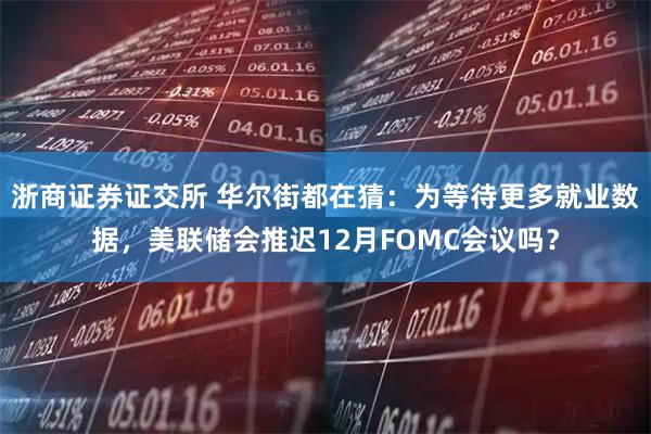 浙商证券证交所 华尔街都在猜：为等待更多就业数据，美联储会推迟12月FOMC会议吗？