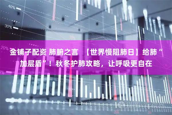 金铺子配资 肺腑之言  【世界慢阻肺日】给肺“加层盾”！秋冬护肺攻略，让呼吸更自在