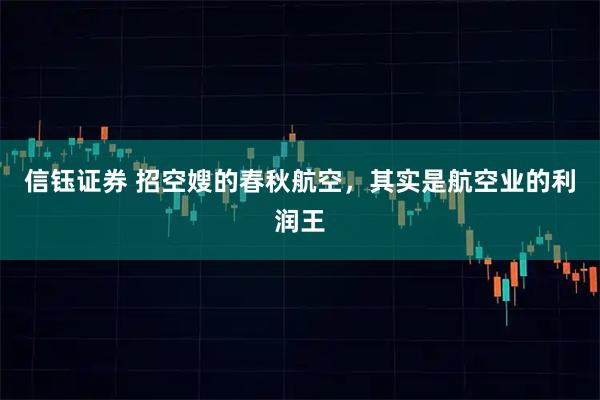 信钰证券 招空嫂的春秋航空，其实是航空业的利润王