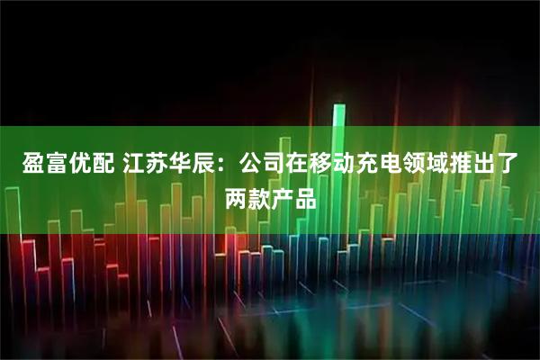 盈富优配 江苏华辰：公司在移动充电领域推出了两款产品