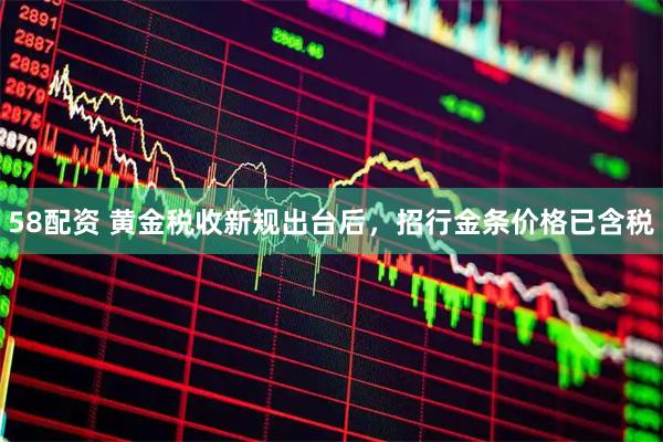 58配资 黄金税收新规出台后，招行金条价格已含税
