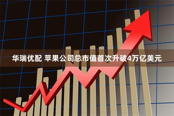 华瑞优配 苹果公司总市值首次升破4万亿美元