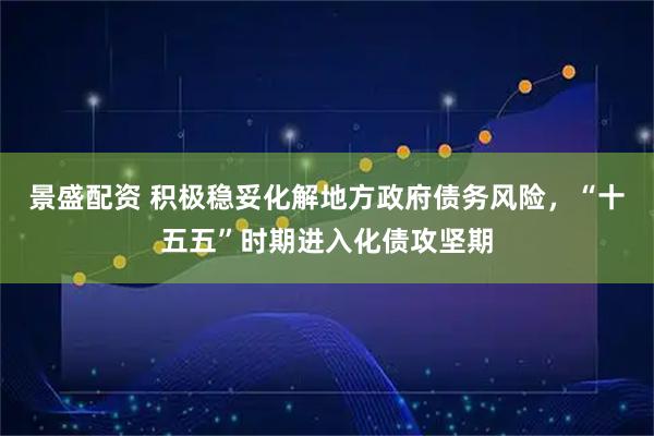 景盛配资 积极稳妥化解地方政府债务风险，“十五五”时期进入化债攻坚期