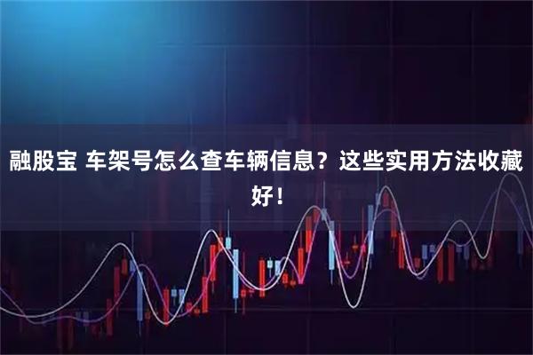 融股宝 车架号怎么查车辆信息？这些实用方法收藏好！