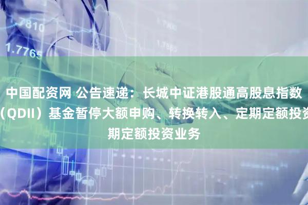 中国配资网 公告速递：长城中证港股通高股息指数发起（QDII）基金暂停大额申购、转换转入、定期定额投资业务