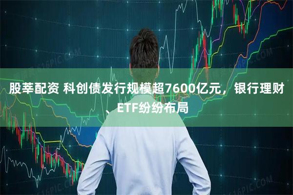 股莘配资 科创债发行规模超7600亿元，银行理财、ETF纷纷布局